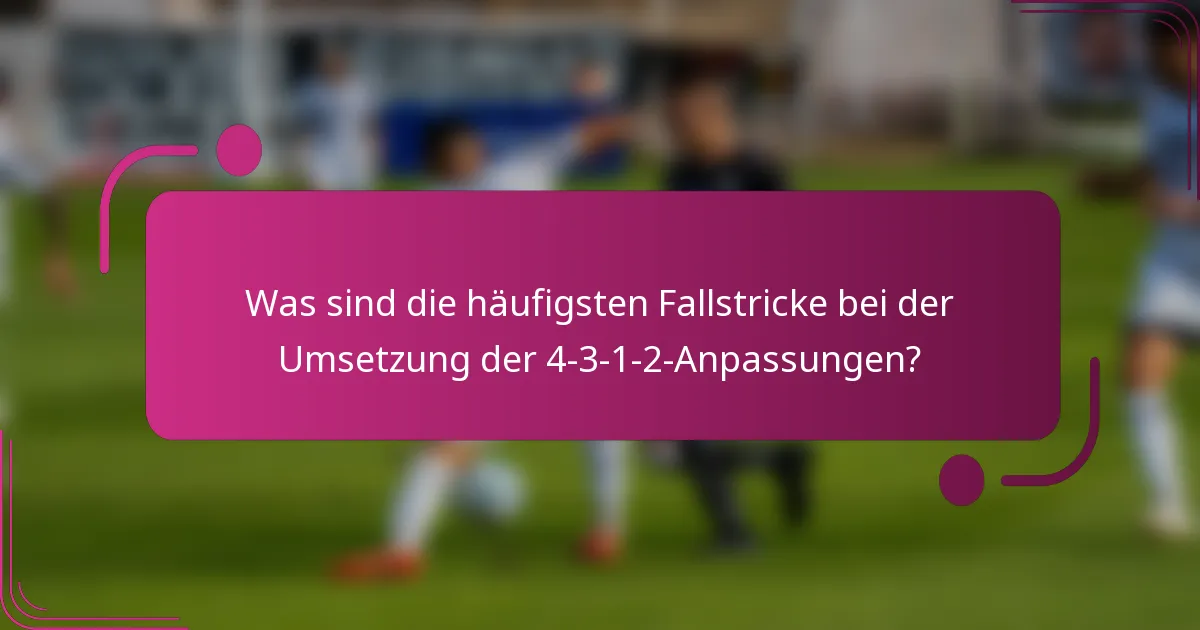Was sind die häufigsten Fallstricke bei der Umsetzung der 4-3-1-2-Anpassungen?